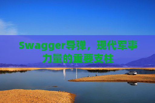 Swagger导弹,现代军事力量的重要支柱