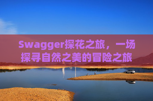 Swagger探花之旅,一场探寻自然之美的冒险之旅