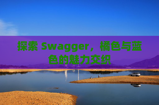 探索 Swagger,橘色与蓝色的魅力交织 探索 Swagger,橘色与蓝色的魅力交织